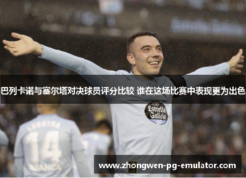 巴列卡诺与塞尔塔对决球员评分比较 谁在这场比赛中表现更为出色 巴列卡诺与塞尔塔对决球员评分比较 谁在这场比赛中表现更为出色