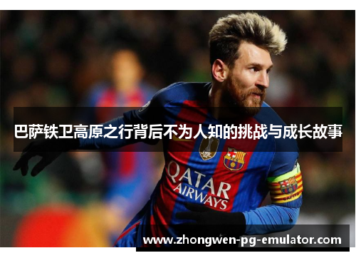 巴萨铁卫高原之行背后不为人知的挑战与成长故事 巴萨铁卫高原之行背后不为人知的挑战与成长故事