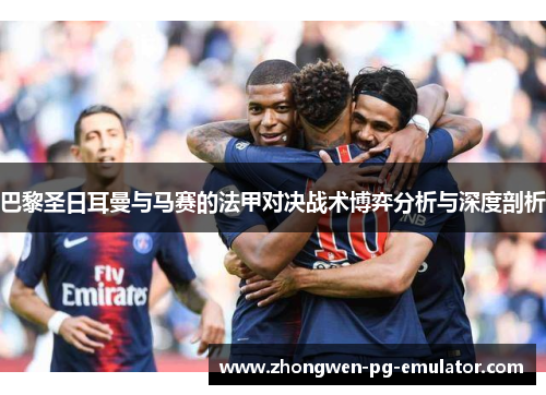 巴黎圣日耳曼与马赛的法甲对决战术博弈分析与深度剖析 巴黎圣日耳曼与马赛的法甲对决战术博弈分析与深度剖析