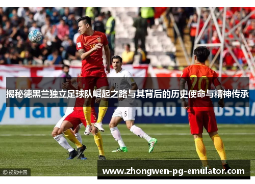 揭秘德黑兰独立足球队崛起之路与其背后的历史使命与精神传承