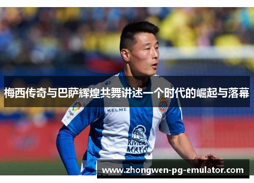 梅西传奇与巴萨辉煌共舞讲述一个时代的崛起与落幕