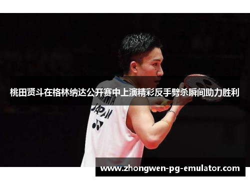 桃田贤斗在格林纳达公开赛中上演精彩反手劈杀瞬间助力胜利