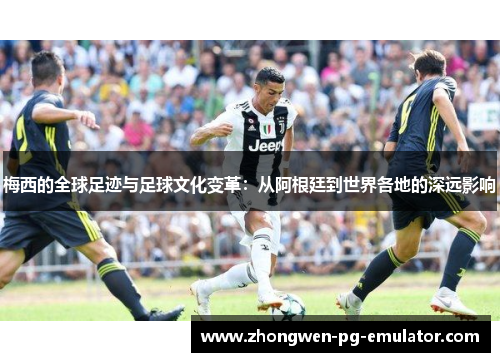 梅西的全球足迹与足球文化变革：从阿根廷到世界各地的深远影响