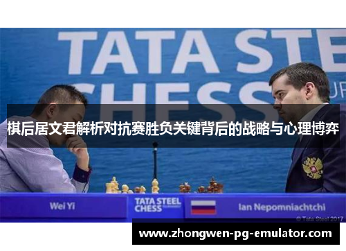 棋后居文君解析对抗赛胜负关键背后的战略与心理博弈