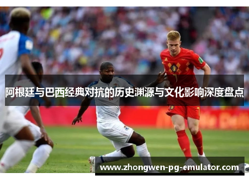 阿根廷与巴西经典对抗的历史渊源与文化影响深度盘点
